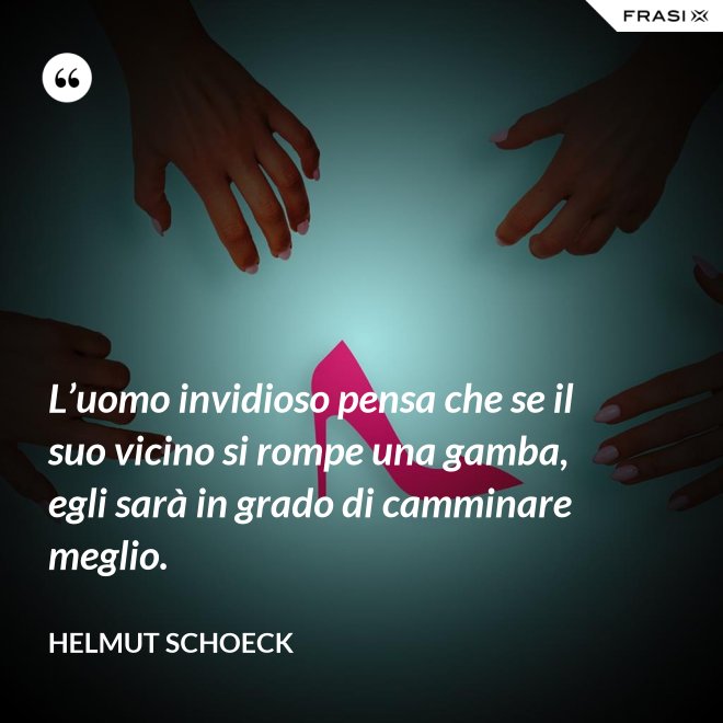 L’uomo invidioso pensa che se il suo vicino si rompe una gamba, egli sarà in grado di camminare meglio. - Helmut Schoeck