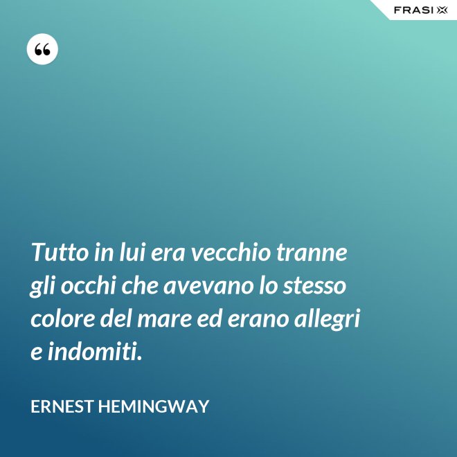 Tutto in lui era vecchio tranne gli occhi che avevano lo stesso colore del mare ed erano allegri e indomiti. - Ernest Hemingway