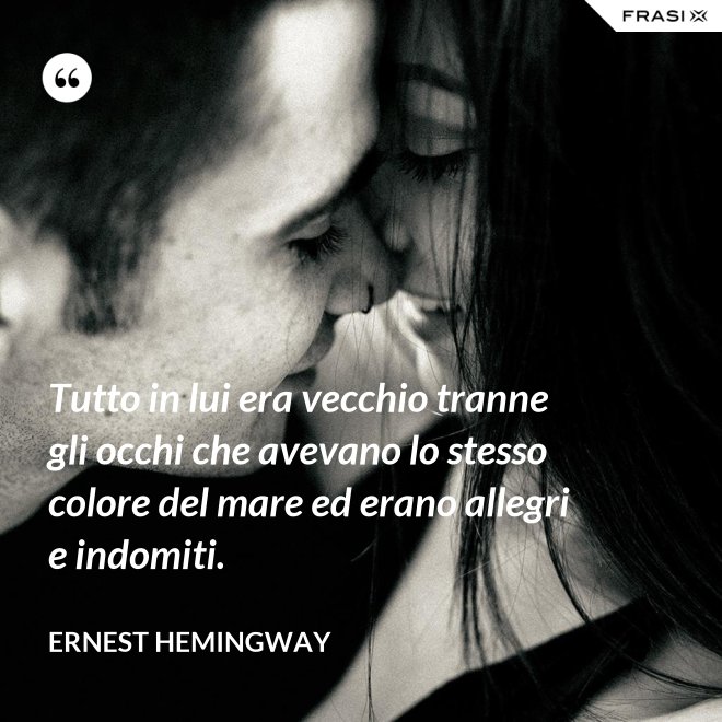 Tutto in lui era vecchio tranne gli occhi che avevano lo stesso colore del mare ed erano allegri e indomiti. - Ernest Hemingway