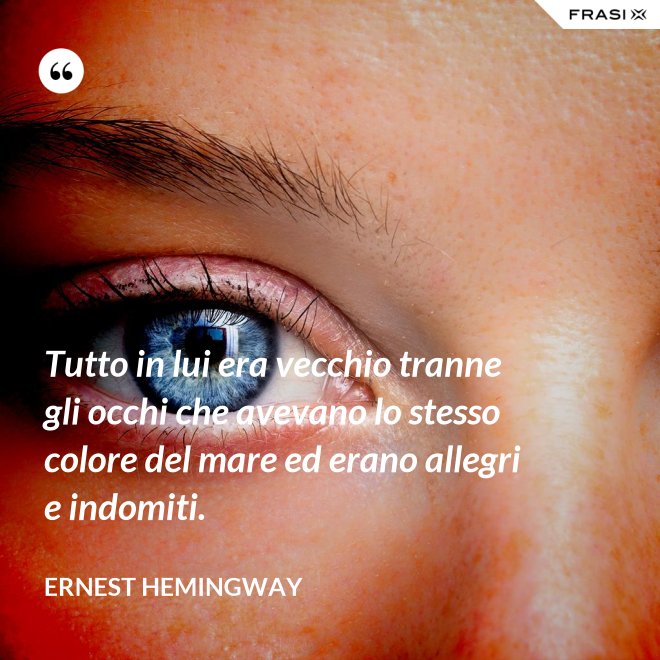 Tutto in lui era vecchio tranne gli occhi che avevano lo stesso colore del mare ed erano allegri e indomiti. - Ernest Hemingway