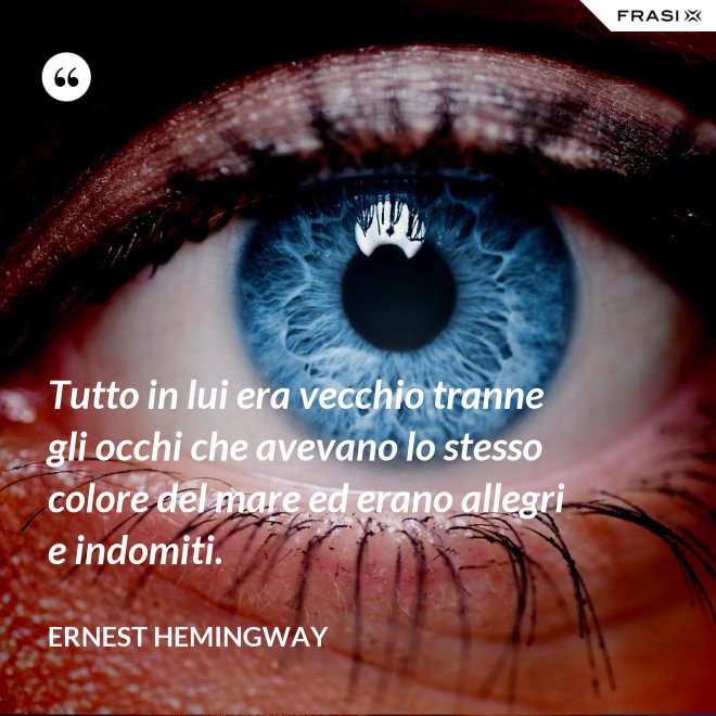 Tutto in lui era vecchio tranne gli occhi che avevano lo stesso colore del mare ed erano allegri e indomiti. - Ernest Hemingway
