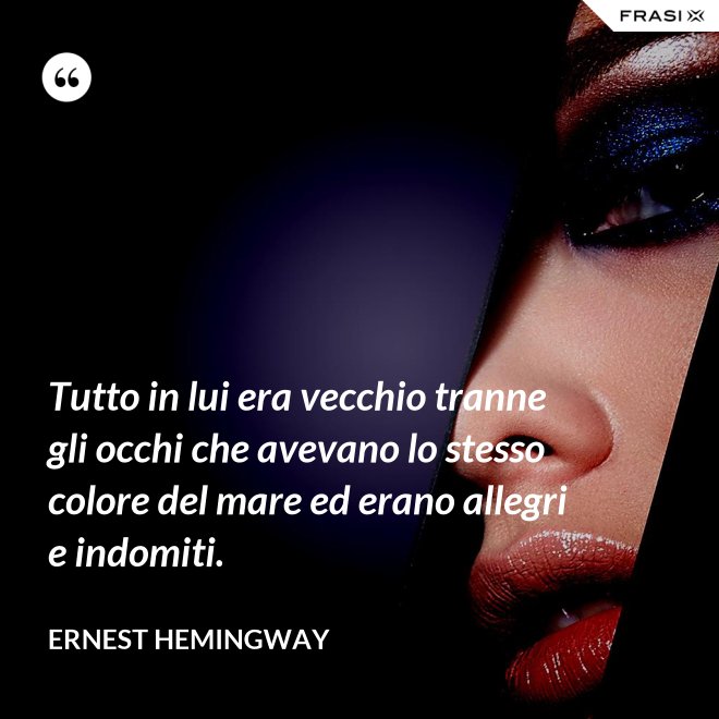 Tutto in lui era vecchio tranne gli occhi che avevano lo stesso colore del mare ed erano allegri e indomiti. - Ernest Hemingway