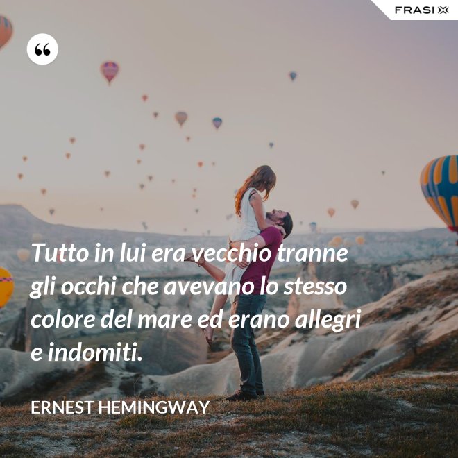 Tutto in lui era vecchio tranne gli occhi che avevano lo stesso colore del mare ed erano allegri e indomiti. - Ernest Hemingway