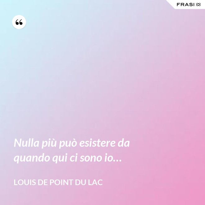 Nulla più può esistere da quando qui ci sono io… - Louis De Point du Lac