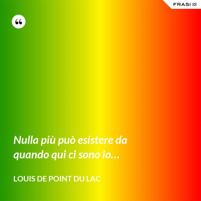 Nulla più può esistere da quando qui ci sono io… - Louis De Point du Lac