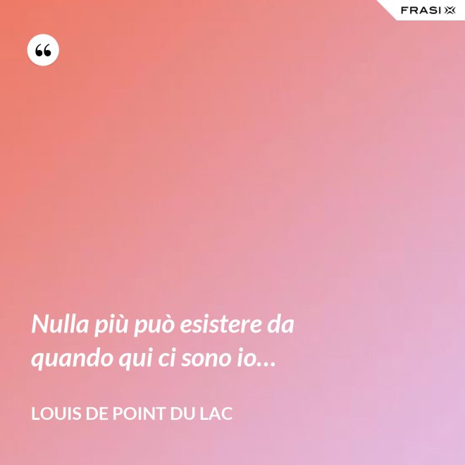 Nulla più può esistere da quando qui ci sono io… - Louis De Point du Lac