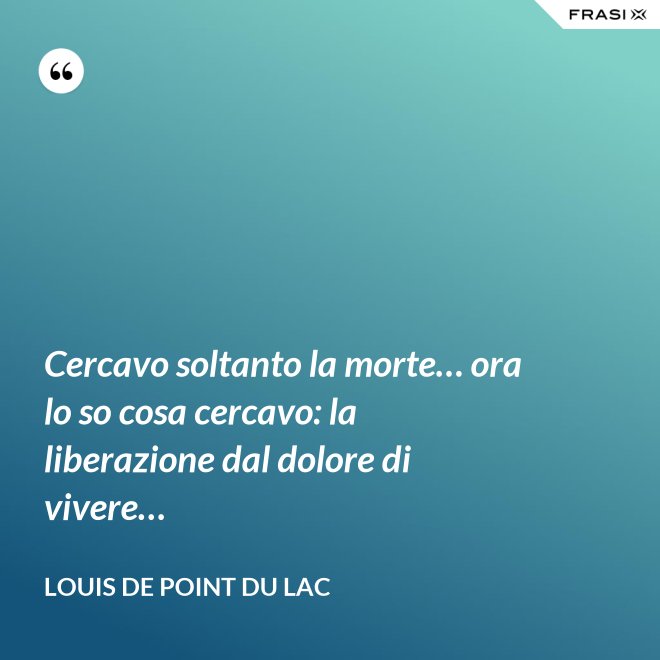 Cercavo soltanto la morte… ora lo so cosa cercavo: la liberazione dal dolore di vivere… - Louis De Point du Lac