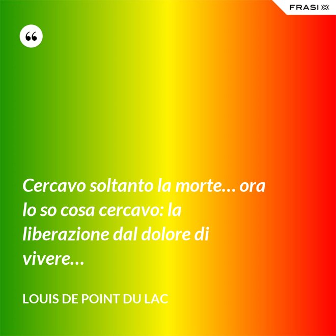 Cercavo soltanto la morte… ora lo so cosa cercavo: la liberazione dal dolore di vivere… - Louis De Point du Lac