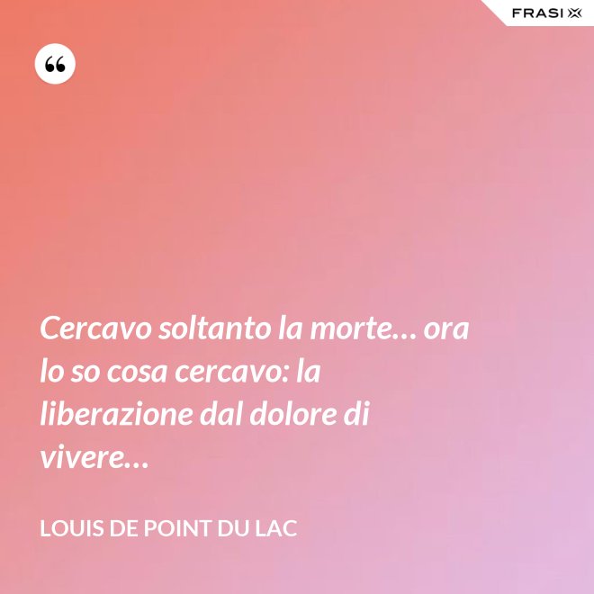 Cercavo soltanto la morte… ora lo so cosa cercavo: la liberazione dal dolore di vivere… - Louis De Point du Lac