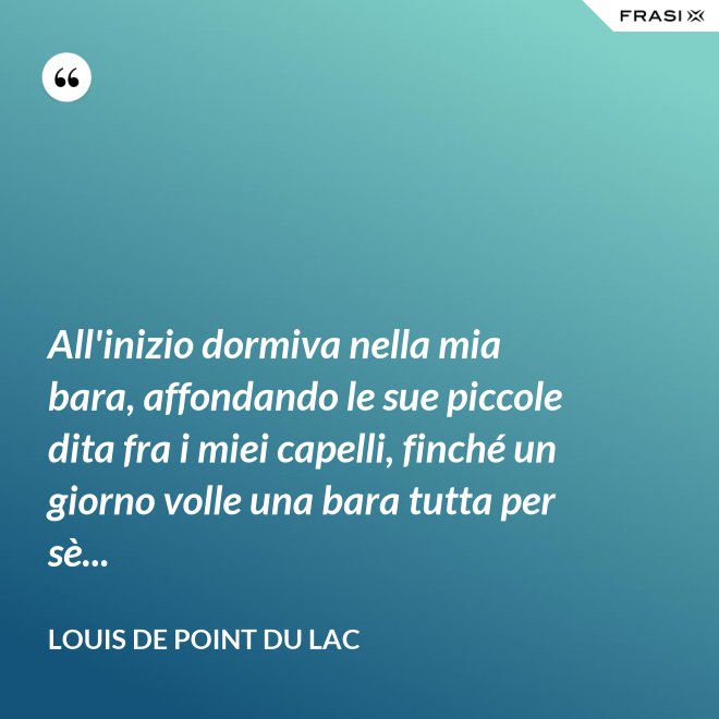 All'inizio dormiva nella mia bara, affondando le sue piccole dita fra i miei capelli, finché un giorno volle una bara tutta per sè... - Louis De Point du Lac