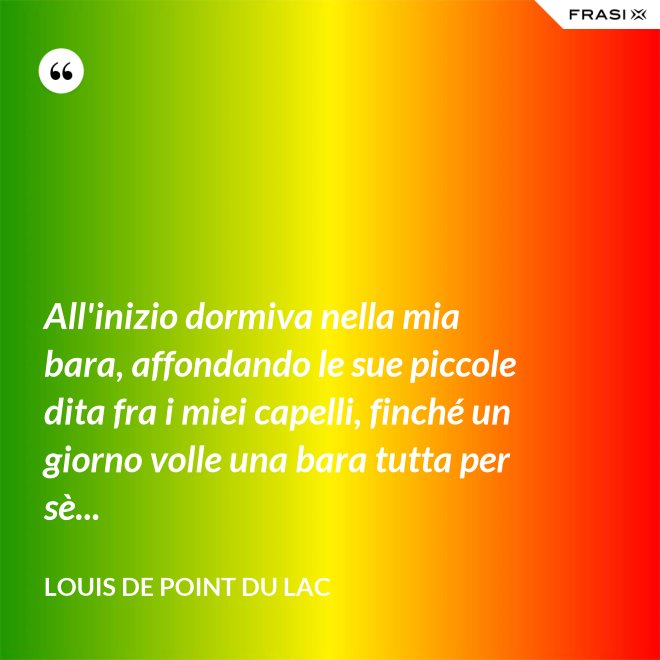 All'inizio dormiva nella mia bara, affondando le sue piccole dita fra i miei capelli, finché un giorno volle una bara tutta per sè... - Louis De Point du Lac