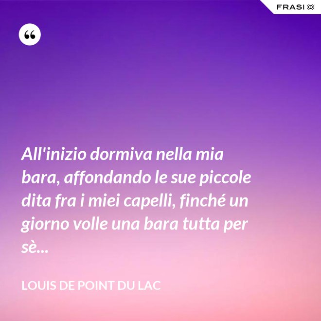 All'inizio dormiva nella mia bara, affondando le sue piccole dita fra i miei capelli, finché un giorno volle una bara tutta per sè... - Louis De Point du Lac