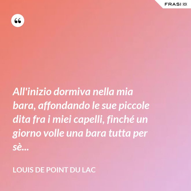 All'inizio dormiva nella mia bara, affondando le sue piccole dita fra i miei capelli, finché un giorno volle una bara tutta per sè... - Louis De Point du Lac