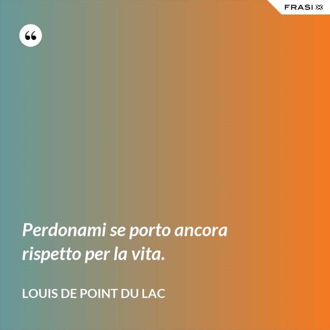 Perdonami se porto ancora rispetto per la vita. - Louis De Point du Lac