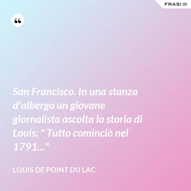 San Francisco. In una stanza d'albergo un giovane giornalista ascolta la storia di Louis: " Tutto cominciò nel 1791..." - Louis De Point du Lac