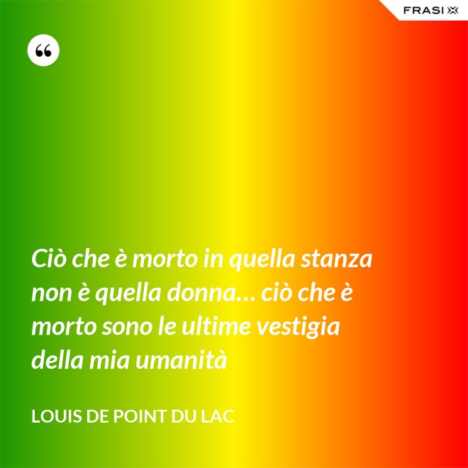 Ciò che è morto in quella stanza non è quella donna… ciò che è morto sono le ultime vestigia della mia umanità - Louis De Point du Lac
