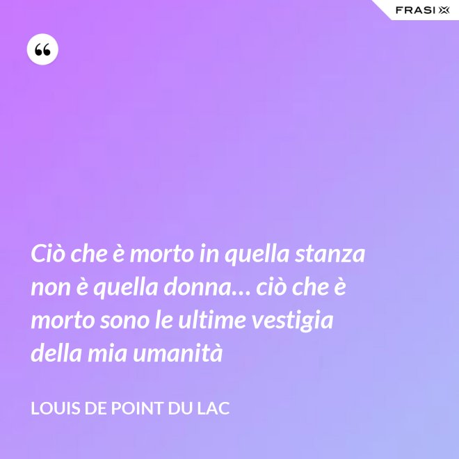 Ciò che è morto in quella stanza non è quella donna… ciò che è morto sono le ultime vestigia della mia umanità - Louis De Point du Lac