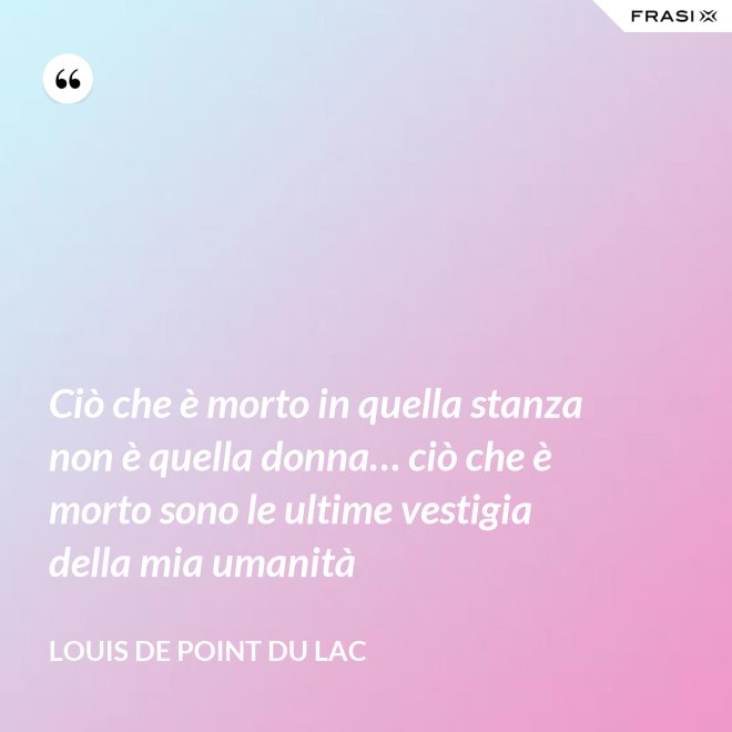 Ciò che è morto in quella stanza non è quella donna… ciò che è morto sono le ultime vestigia della mia umanità - Louis De Point du Lac