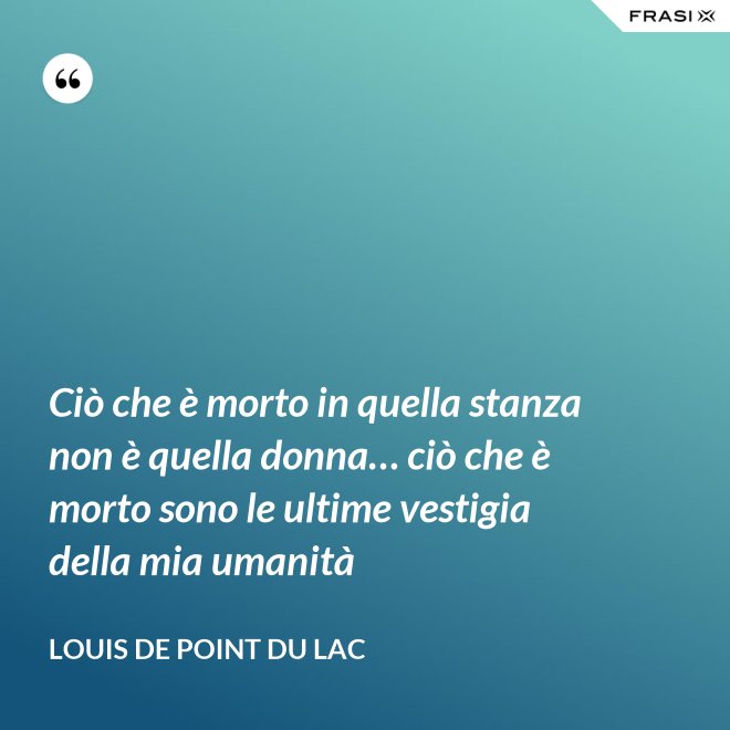 Ciò che è morto in quella stanza non è quella donna… ciò che è morto sono le ultime vestigia della mia umanità - Louis De Point du Lac