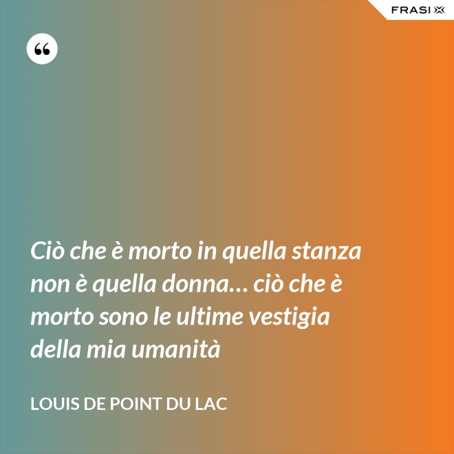 Ciò che è morto in quella stanza non è quella donna… ciò che è morto sono le ultime vestigia della mia umanità - Louis De Point du Lac