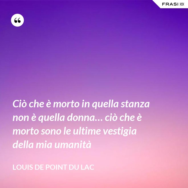 Ciò che è morto in quella stanza non è quella donna… ciò che è morto sono le ultime vestigia della mia umanità - Louis De Point du Lac