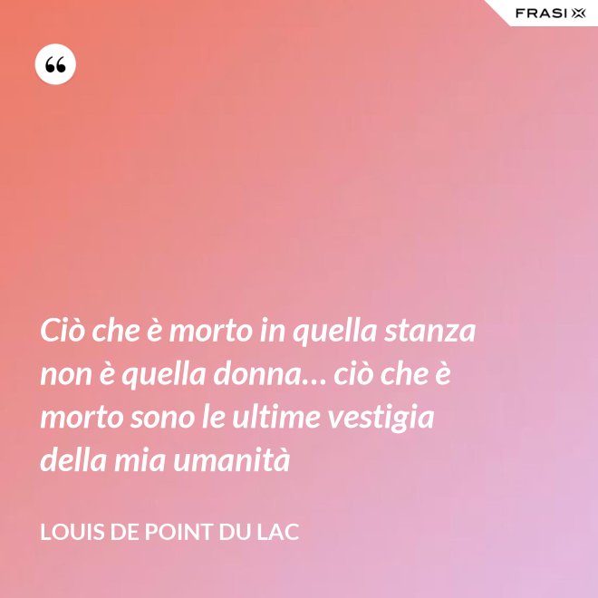 Ciò che è morto in quella stanza non è quella donna… ciò che è morto sono le ultime vestigia della mia umanità - Louis De Point du Lac