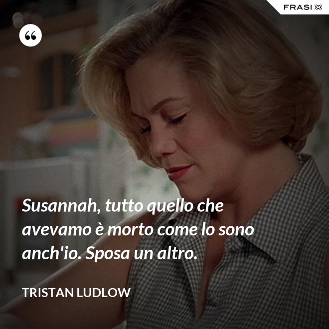 Susannah, tutto quello che avevamo è morto come lo sono anch'io. Sposa un altro. - Tristan Ludlow