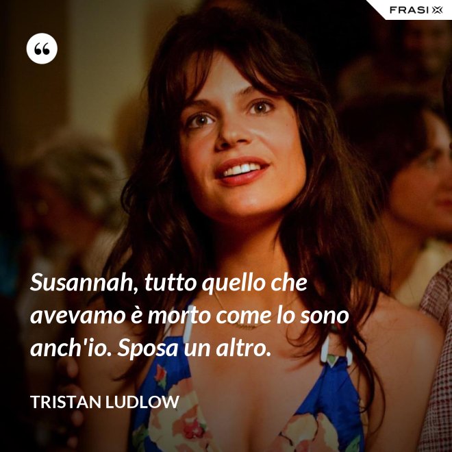 Susannah, tutto quello che avevamo è morto come lo sono anch'io. Sposa un altro. - Tristan Ludlow