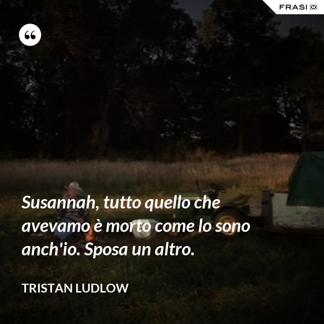 Susannah, tutto quello che avevamo è morto come lo sono anch'io. Sposa un altro. - Tristan Ludlow