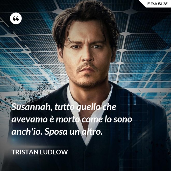 Susannah, tutto quello che avevamo è morto come lo sono anch'io. Sposa un altro. - Tristan Ludlow