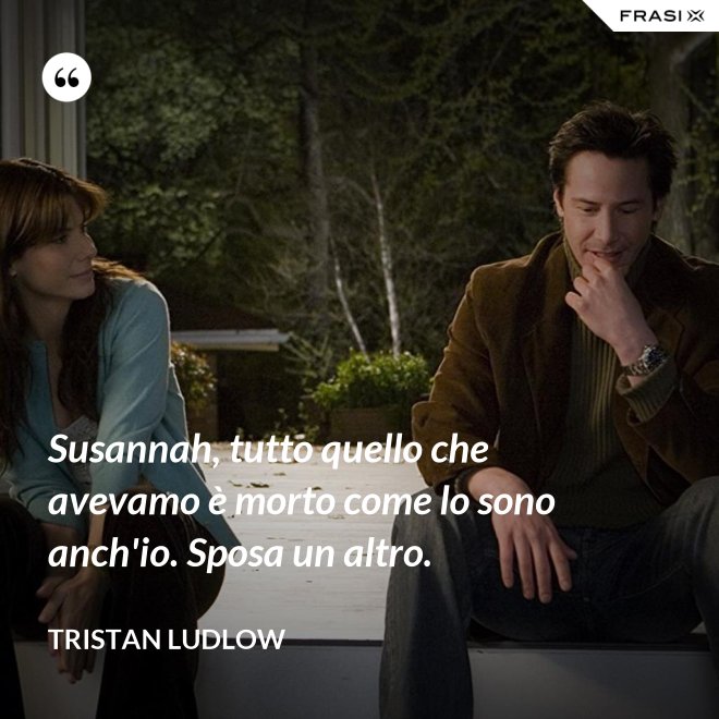 Susannah, tutto quello che avevamo è morto come lo sono anch'io. Sposa un altro. - Tristan Ludlow