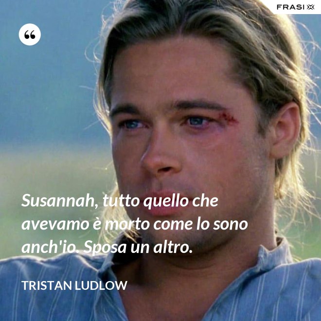 Susannah, tutto quello che avevamo è morto come lo sono anch'io. Sposa un altro. - Tristan Ludlow