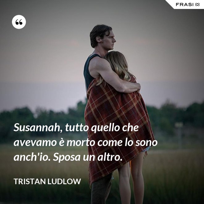 Susannah, tutto quello che avevamo è morto come lo sono anch'io. Sposa un altro. - Tristan Ludlow