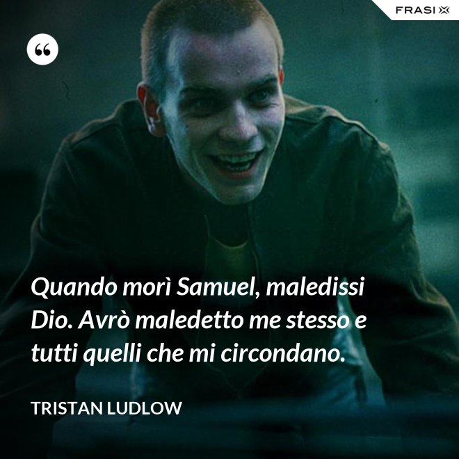 Quando morì Samuel, maledissi Dio. Avrò maledetto me stesso e tutti quelli che mi circondano. - Tristan Ludlow