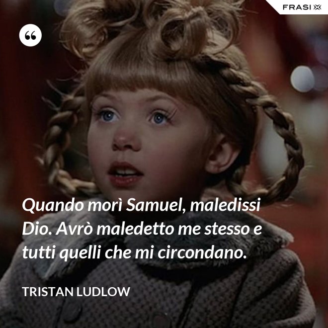 Quando morì Samuel, maledissi Dio. Avrò maledetto me stesso e tutti quelli che mi circondano. - Tristan Ludlow