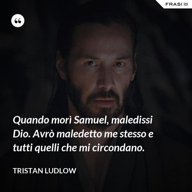 Quando morì Samuel, maledissi Dio. Avrò maledetto me stesso e tutti quelli che mi circondano. - Tristan Ludlow