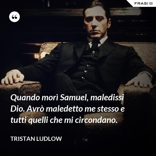 Quando morì Samuel, maledissi Dio. Avrò maledetto me stesso e tutti quelli che mi circondano. - Tristan Ludlow