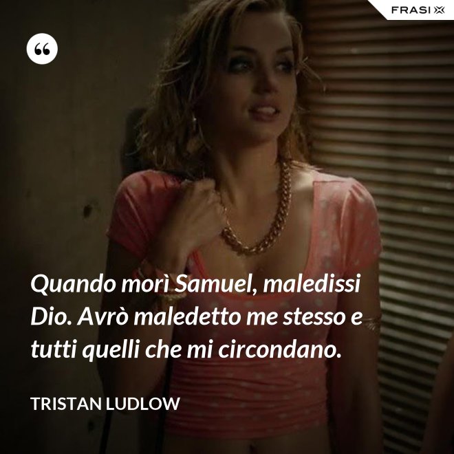 Quando morì Samuel, maledissi Dio. Avrò maledetto me stesso e tutti quelli che mi circondano. - Tristan Ludlow