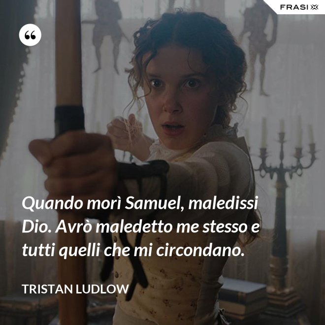 Quando morì Samuel, maledissi Dio. Avrò maledetto me stesso e tutti quelli che mi circondano. - Tristan Ludlow