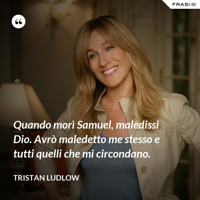 Quando morì Samuel, maledissi Dio. Avrò maledetto me stesso e tutti quelli che mi circondano. - Tristan Ludlow