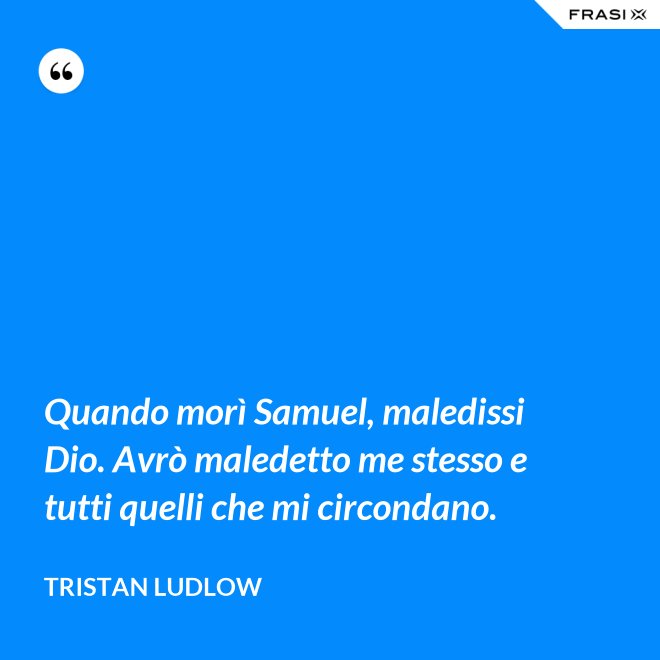 Quando morì Samuel, maledissi Dio. Avrò maledetto me stesso e tutti quelli che mi circondano. - Tristan Ludlow