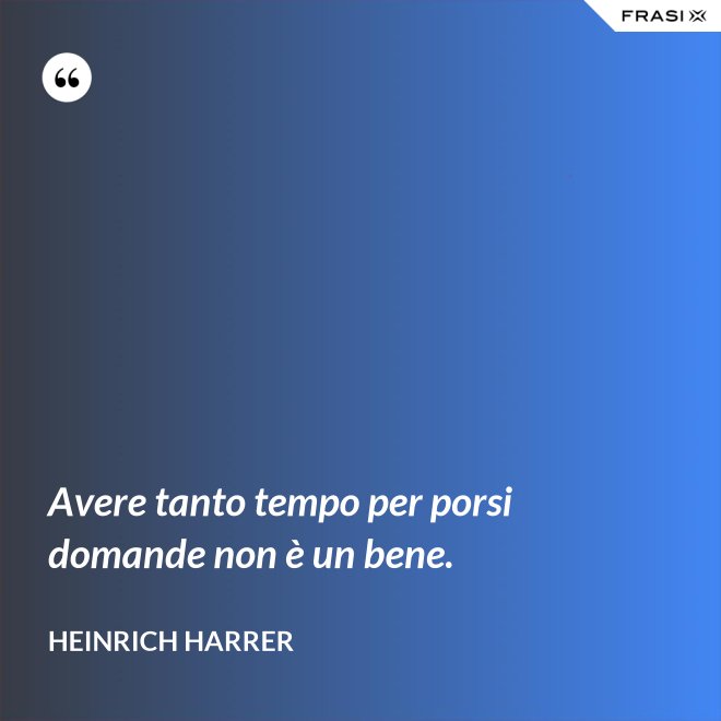 Avere tanto tempo per porsi domande non è un bene. - Heinrich Harrer