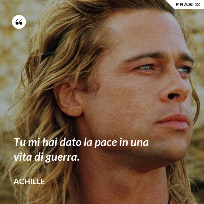 Tu mi hai dato la pace in una vita di guerra. - Achille