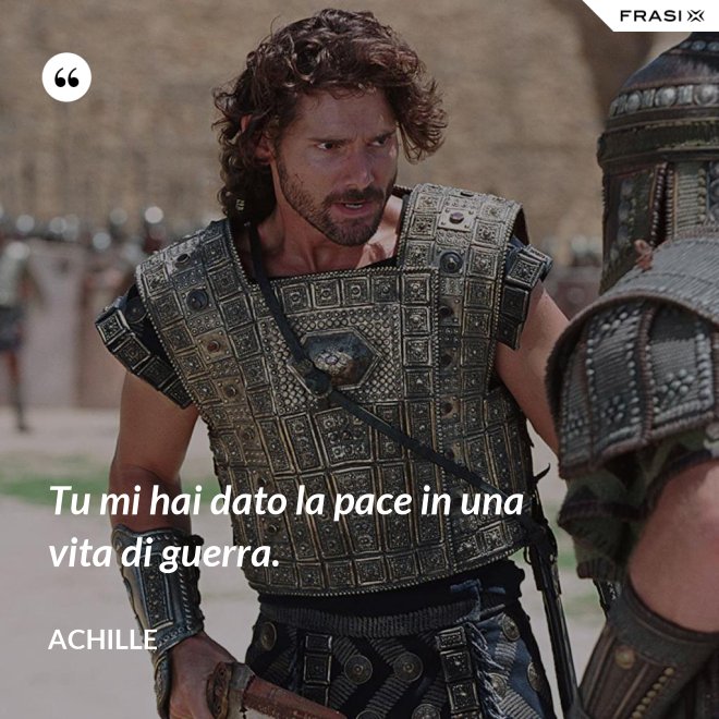 Tu mi hai dato la pace in una vita di guerra. - Achille