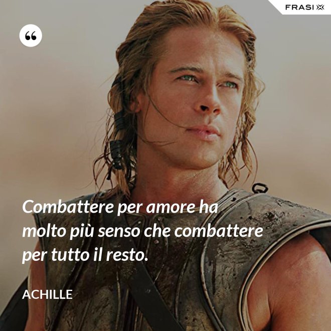 Combattere per amore ha molto più senso che combattere per tutto il resto. - Achille