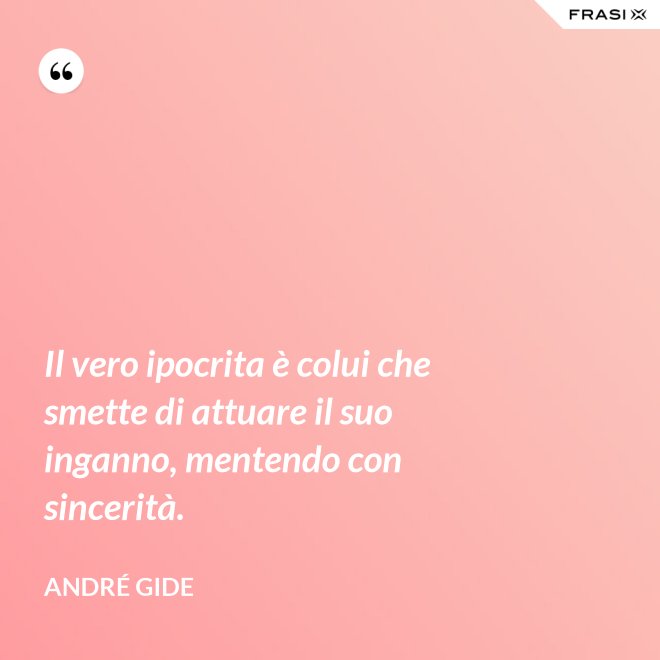 Il vero ipocrita è colui che smette di attuare il suo inganno, mentendo con sincerità. - André Gide