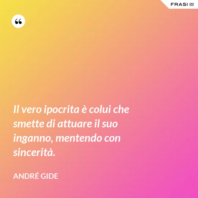 Il vero ipocrita è colui che smette di attuare il suo inganno, mentendo con sincerità. - André Gide