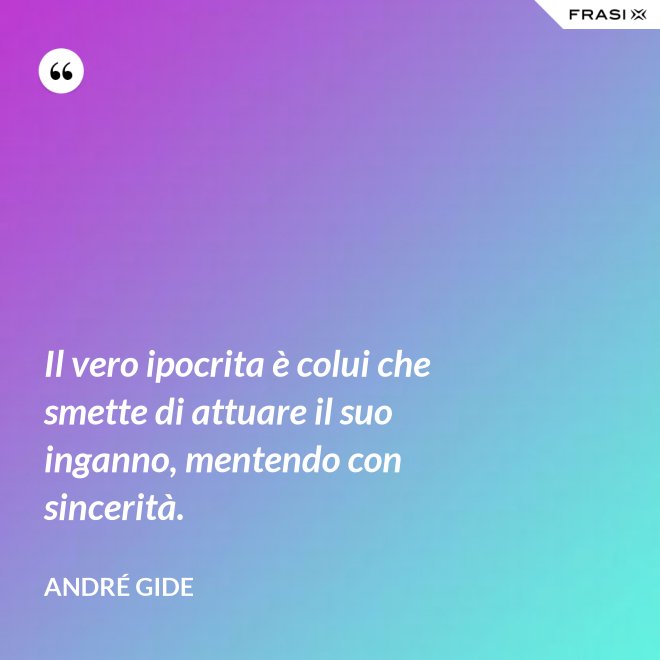 Il vero ipocrita è colui che smette di attuare il suo inganno, mentendo con sincerità. - André Gide
