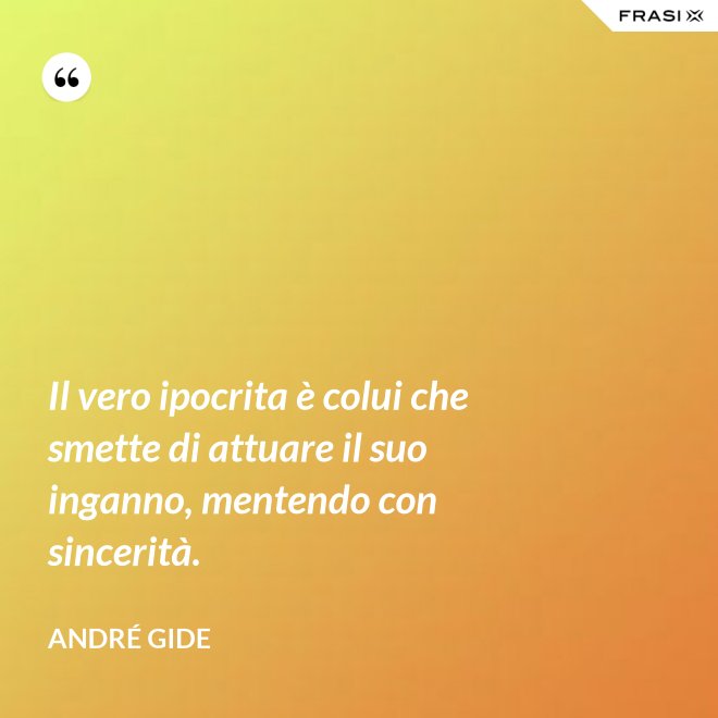 Il vero ipocrita è colui che smette di attuare il suo inganno, mentendo con sincerità. - André Gide