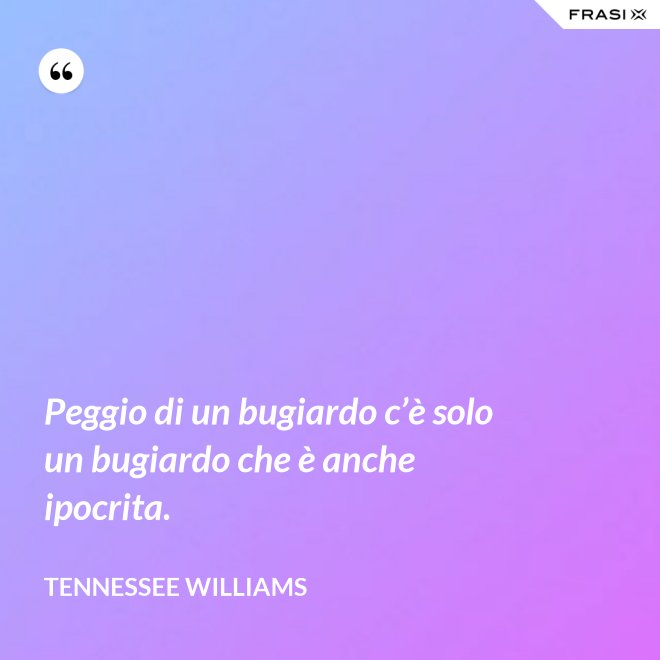 Peggio di un bugiardo c’è solo un bugiardo che è anche ipocrita. - Tennessee Williams
